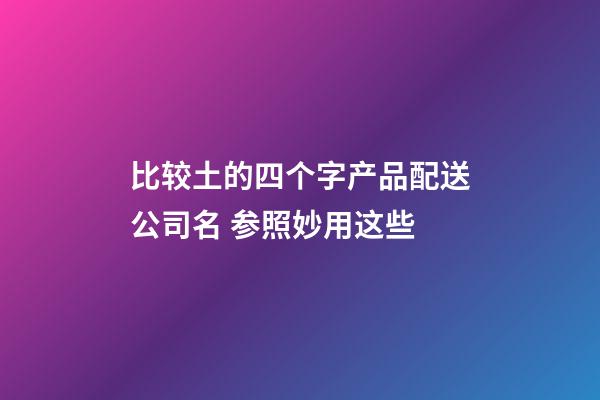 比较土的四个字产品配送公司名 参照妙用这些-第1张-公司起名-玄机派